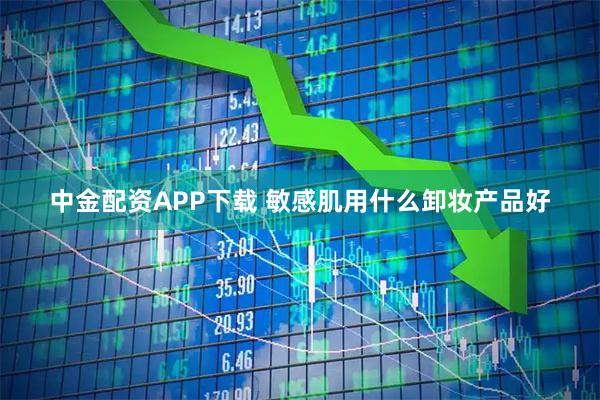 中金配资APP下载 敏感肌用什么卸妆产品好