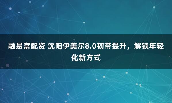 融易富配资 沈阳伊美尔8.0韧带提升，解锁年轻化新方式