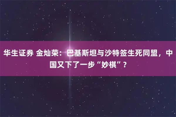 华生证券 金灿荣：巴基斯坦与沙特签生死同盟，中国又下了一步“妙棋”？