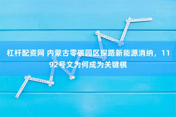 杠杆配资网 内蒙古零碳园区探路新能源消纳，1192号文为何成为关键棋
