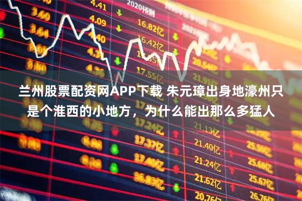 兰州股票配资网APP下载 朱元璋出身地濠州只是个淮西的小地方，为什么能出那么多猛人