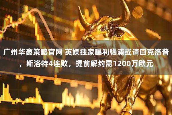 广州华鑫策略官网 英媒独家曝利物浦或请回克洛普，斯洛特4连败，提前解约需1200万欧元