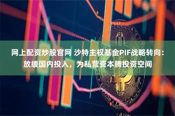 网上配资炒股官网 沙特主权基金PIF战略转向：放缓国内投入，为私营资本腾投资空间
