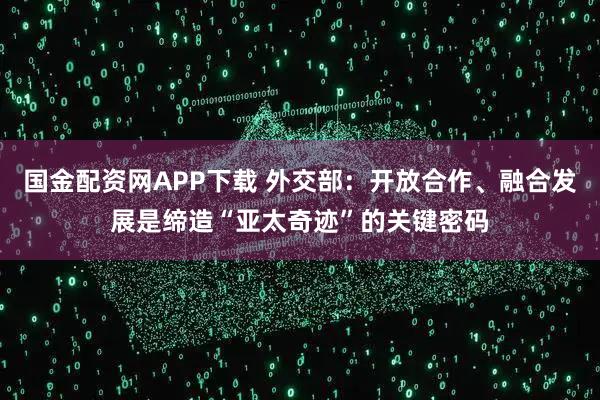 国金配资网APP下载 外交部：开放合作、融合发展是缔造“亚太奇迹”的关键密码