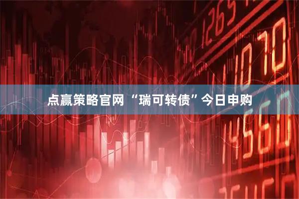 点赢策略官网 “瑞可转债”今日申购