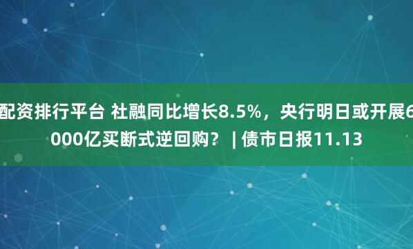 配资排行平台 社融同比增长8.5%，央行明日或开展6000亿买断式逆回购？ | 债市日报11.13