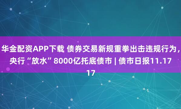 华金配资APP下载 债券交易新规重拳出击违规行为，央行“放水”8000亿托底债市 | 债市日报11.17