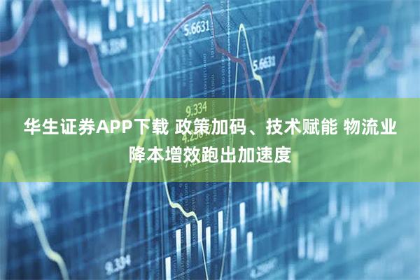 华生证券APP下载 政策加码、技术赋能 物流业降本增效跑出加速度