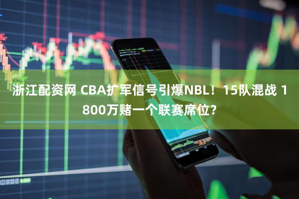 浙江配资网 CBA扩军信号引爆NBL！15队混战 1800万赌一个联赛席位？