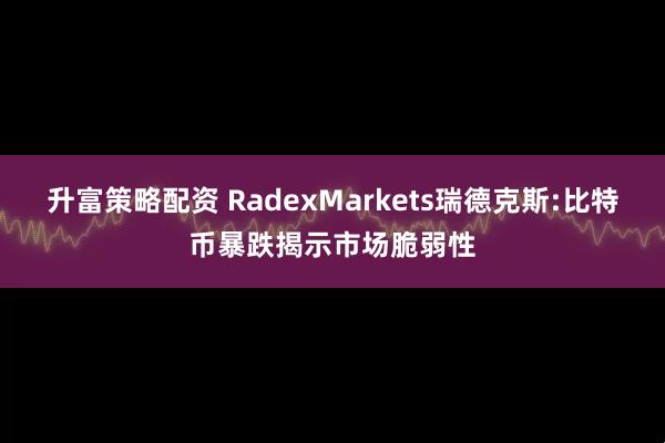 升富策略配资 RadexMarkets瑞德克斯:比特币暴跌揭示市场脆弱性