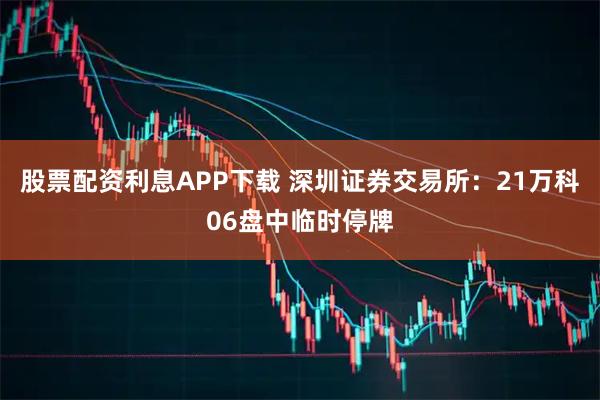 股票配资利息APP下载 深圳证券交易所：21万科06盘中临时停牌