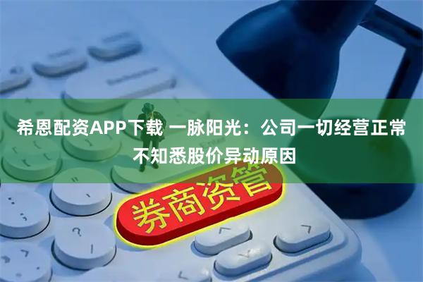 希恩配资APP下载 一脉阳光：公司一切经营正常 不知悉股价异动原因