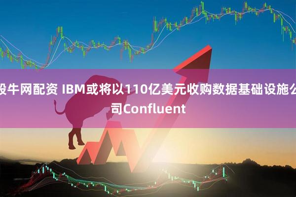 股牛网配资 IBM或将以110亿美元收购数据基础设施公司Confluent