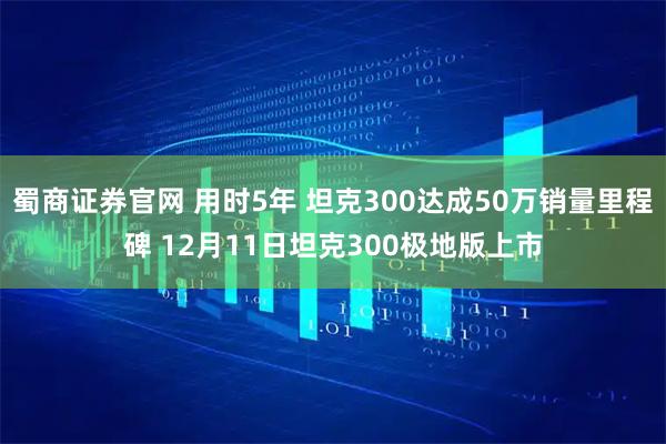蜀商证券官网 用时5年 坦克300达成50万销量里程碑 12月11日坦克300极地版上市