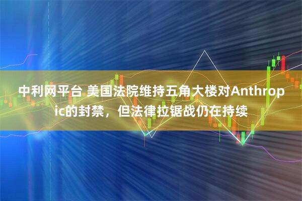 中利网平台 美国法院维持五角大楼对Anthropic的封禁，但法律拉锯战仍在持续