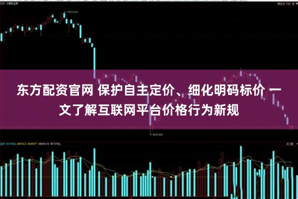 东方配资官网 保护自主定价、细化明码标价 一文了解互联网平台价格行为新规