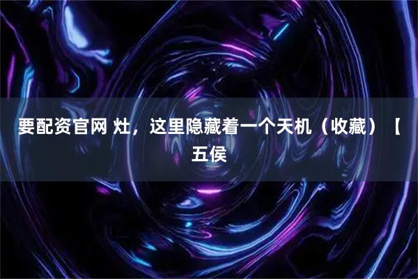 要配资官网 灶，这里隐藏着一个天机（收藏）【五侯
