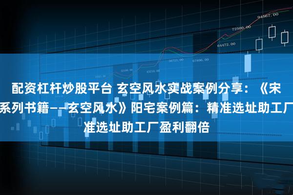 配资杠杆炒股平台 玄空风水实战案例分享：《宋惠彬易经系列书籍——玄空风水》阳宅案例篇：精准选址助工厂盈利翻倍