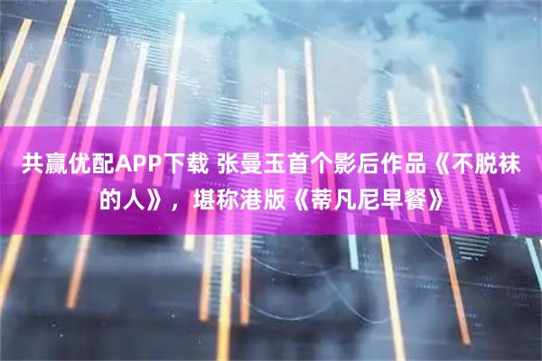 共赢优配APP下载 张曼玉首个影后作品《不脱袜的人》，堪称港版《蒂凡尼早餐》