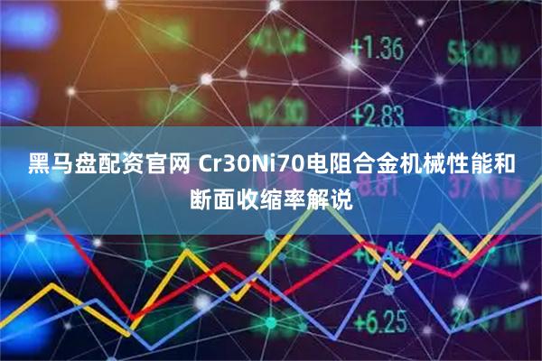 黑马盘配资官网 Cr30Ni70电阻合金机械性能和断面收缩率解说