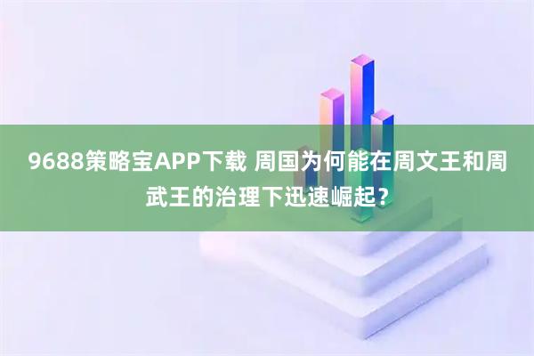 9688策略宝APP下载 周国为何能在周文王和周武王的治理下迅速崛起？