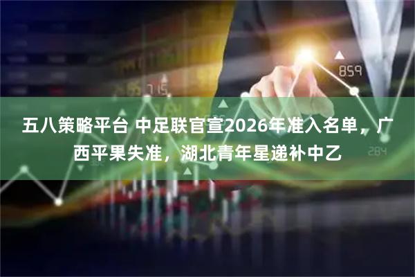 五八策略平台 中足联官宣2026年准入名单，广西平果失准，湖北青年星递补中乙