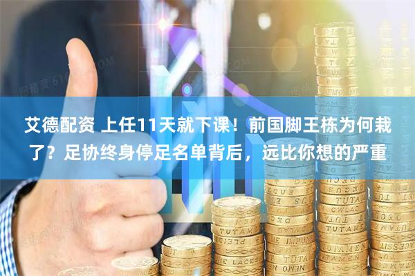 艾德配资 上任11天就下课！前国脚王栋为何栽了？足协终身停足名单背后，远比你想的严重