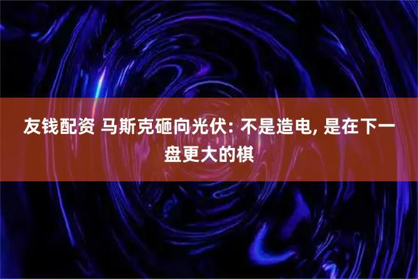 友钱配资 马斯克砸向光伏: 不是造电, 是在下一盘更大的棋