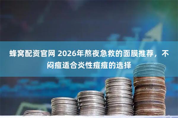 蜂窝配资官网 2026年熬夜急救的面膜推荐，不闷痘适合炎性痘痘的选择