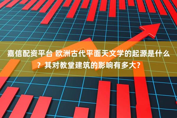 嘉信配资平台 欧洲古代平面天文学的起源是什么？其对教堂建筑的影响有多大？