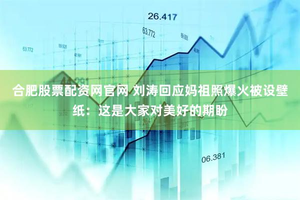 合肥股票配资网官网 刘涛回应妈祖照爆火被设壁纸：这是大家对美好的期盼