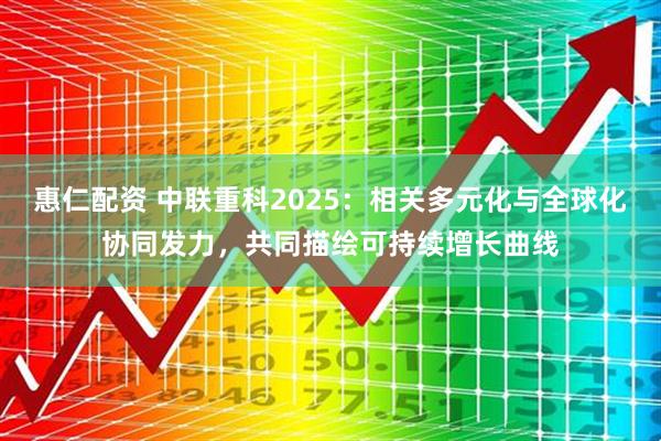 惠仁配资 中联重科2025：相关多元化与全球化协同发力，共同描绘可持续增长曲线