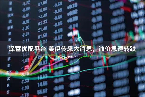 深富优配平台 美伊传来大消息，油价急速转跌