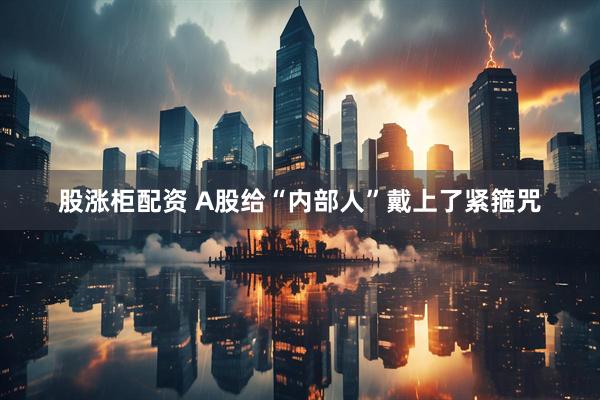 股涨柜配资 A股给“内部人”戴上了紧箍咒