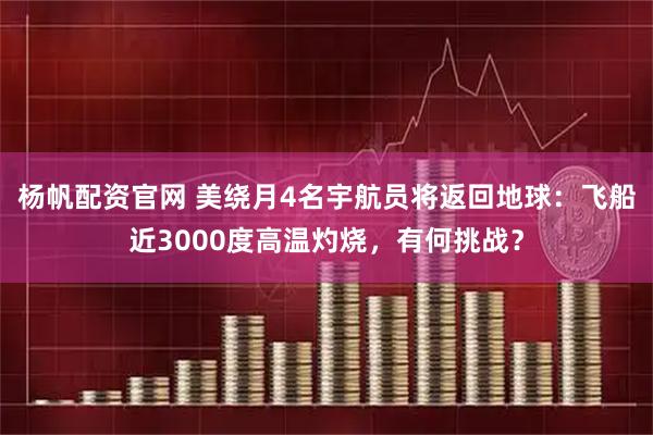 杨帆配资官网 美绕月4名宇航员将返回地球：飞船近3000度高温灼烧，有何挑战？