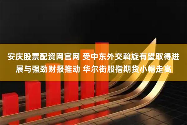 安庆股票配资网官网 受中东外交斡旋有望取得进展与强劲财报推动 华尔街股指期货小幅走高