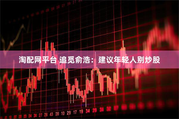 淘配网平台 追觅俞浩：建议年轻人别炒股
