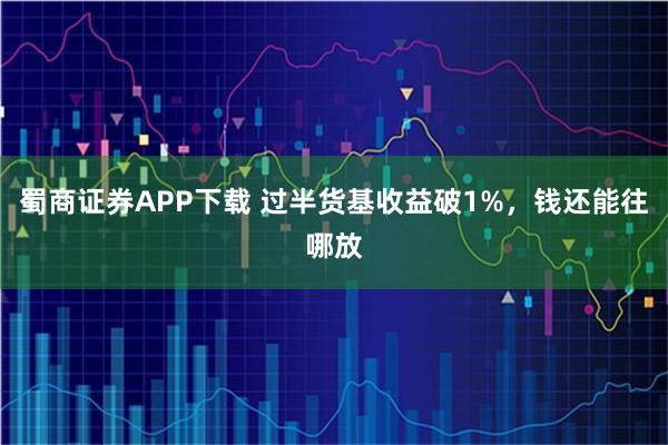 蜀商证券APP下载 过半货基收益破1%，钱还能往哪放