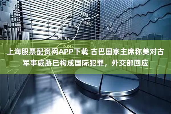 上海股票配资网APP下载 古巴国家主席称美对古军事威胁已构成国际犯罪，外交部回应
