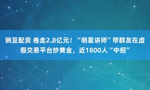 豌豆配资 卷走2.8亿元！“明星讲师”带群友在虚假交易平台炒黄金，近1800人“中招”