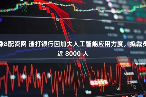 涨8配资网 渣打银行因加大人工智能应用力度，拟裁员近 8000 人