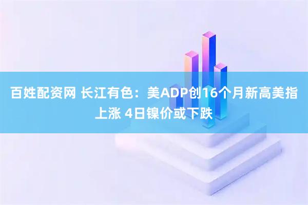 百姓配资网 长江有色：美ADP创16个月新高美指上涨 4日镍价或下跌
