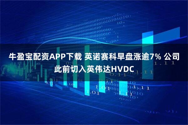 牛盈宝配资APP下载 英诺赛科早盘涨逾7% 公司此前切入英伟达HVDC