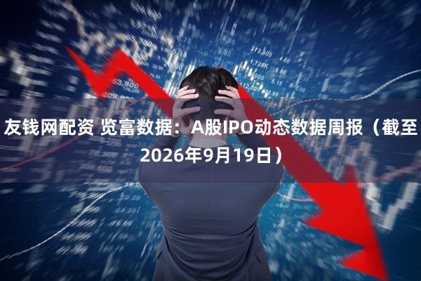 友钱网配资 览富数据：A股IPO动态数据周报（截至2026年9月19日）
