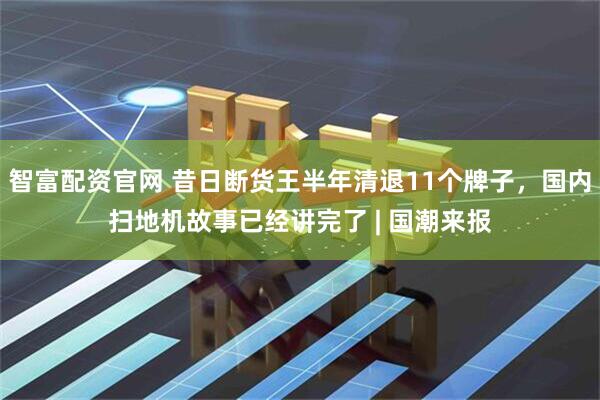 智富配资官网 昔日断货王半年清退11个牌子，国内扫地机故事已经讲完了 | 国潮来报