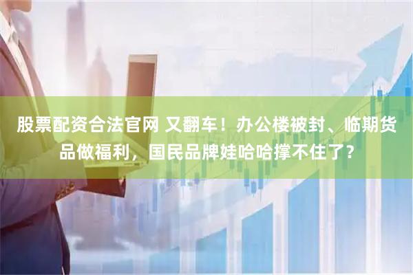 股票配资合法官网 又翻车！办公楼被封、临期货品做福利，国民品牌娃哈哈撑不住了？