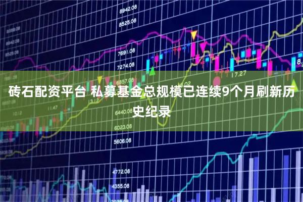 砖石配资平台 私募基金总规模已连续9个月刷新历史纪录